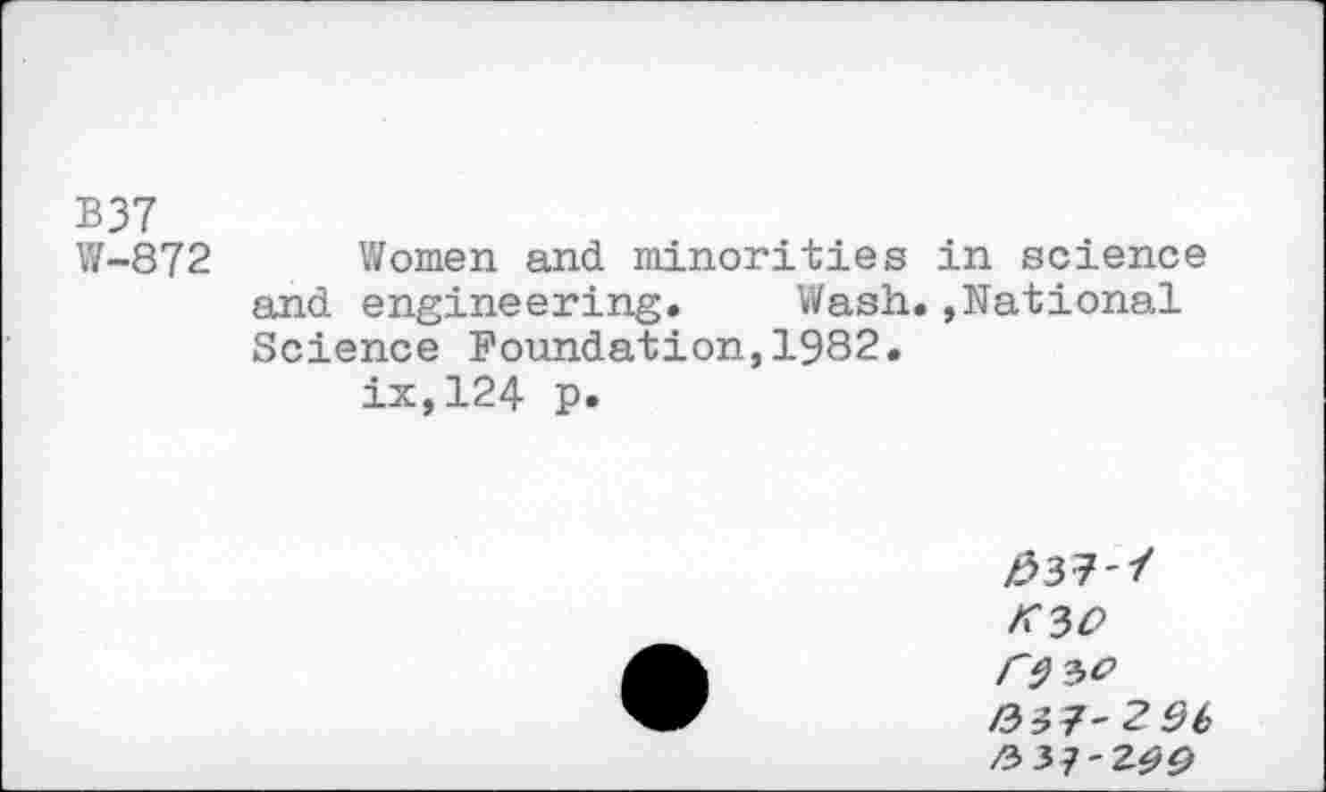 ﻿B37
W-872 Women and minorities in science and engineering. Wash.»National Science Foundation,1982.
ix,124 p.
£37-/ K3O